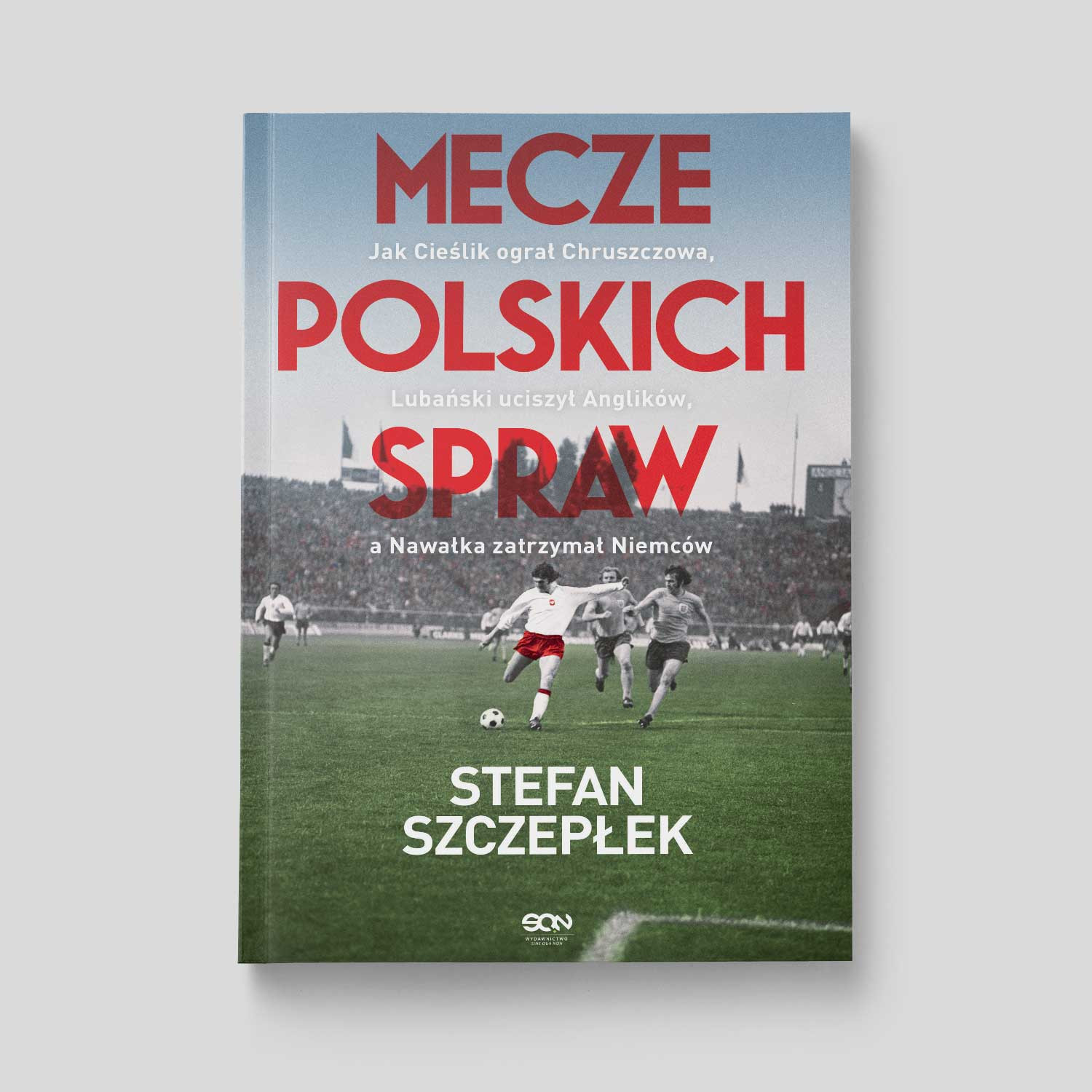 Okładka:Mecze polskich spraw. Jak Cieślik ograł Chruszczowa, Lubański uciszył Anglików, a Nawałka zatrzymał Niemców 
